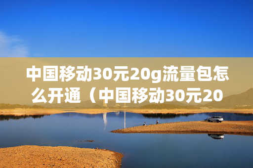 中国移动30元20g流量包怎么开通（中国移动30元20g流量怎么办理）