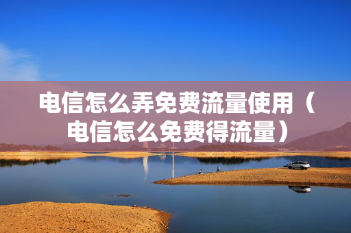 电信怎么弄免费流量使用（电信怎么免费得流量）