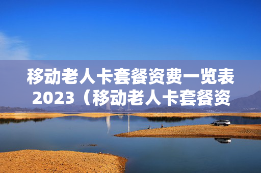 移动老人卡套餐资费一览表2023（移动老人卡套餐资费一览表）
