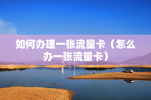 如何办理一张流量卡（怎么办一张流量卡）