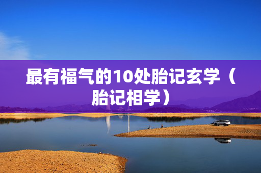 最有福气的10处胎记玄学（胎记相学）