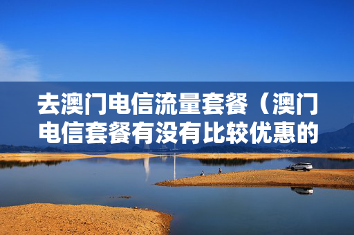 去澳门电信流量套餐（澳门电信套餐有没有比较优惠的?）