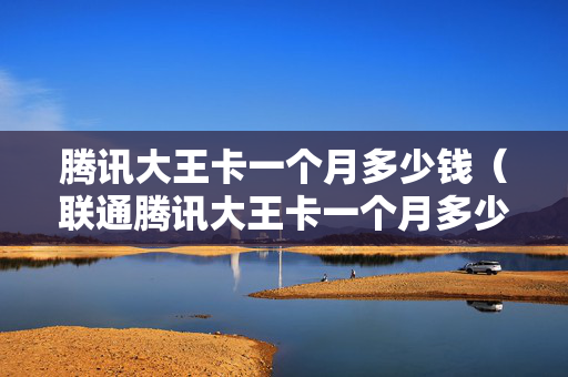 腾讯大王卡一个月多少钱（联通腾讯大王卡一个月多少钱）