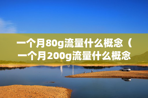 一个月80g流量什么概念（一个月200g流量什么概念）