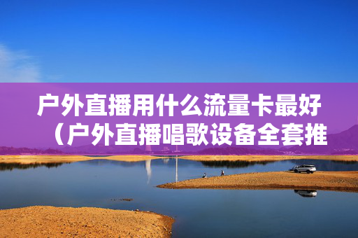 户外直播用什么流量卡最好（户外直播唱歌设备全套推荐）
