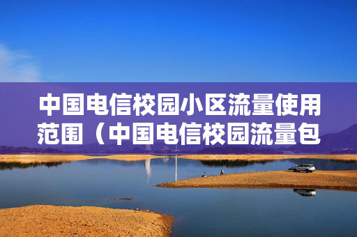 中国电信校园小区流量使用范围（中国电信校园流量包使用范围）
