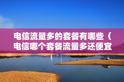 电信流量多的套餐有哪些（电信哪个套餐流量多还便宜）