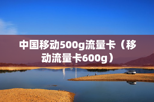 中国移动500g流量卡（移动流量卡600g）