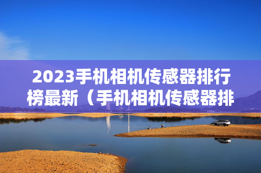 2023手机相机传感器排行榜最新（手机相机传感器排行）