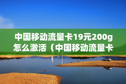 中国移动流量卡19元200g怎么激活（中国移动流量卡19元200g怎么激活的）