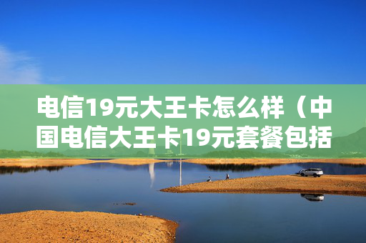 电信19元大王卡怎么样（中国电信大王卡19元套餐包括什么）