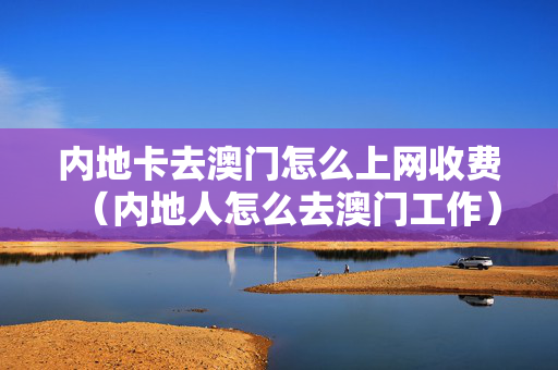 内地卡去澳门怎么上网收费（内地人怎么去澳门工作）