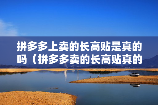 拼多多上卖的长高贴是真的吗（拼多多卖的长高贴真的假的,还说无效退款）