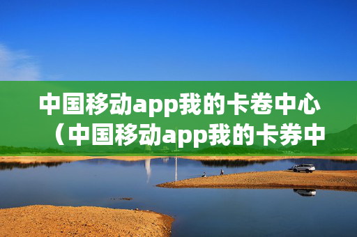 中国移动app我的卡卷中心（中国移动app我的卡券中心在哪里）