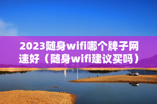 2023随身wifi哪个牌子网速好（随身wifi建议买吗）