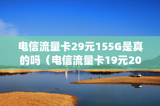 电信流量卡29元155G是真的吗（电信流量卡19元200g官方办理是真的吗）
