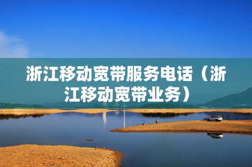 浙江移动宽带服务电话（浙江移动宽带业务）