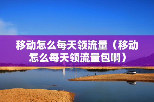 移动怎么每天领流量（移动怎么每天领流量包啊）