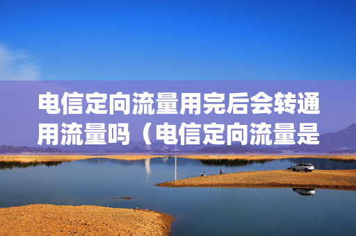 电信定向流量用完后会转通用流量吗（电信定向流量是直接打开app使用吗）