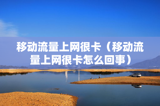 移动流量上网很卡（移动流量上网很卡怎么回事）