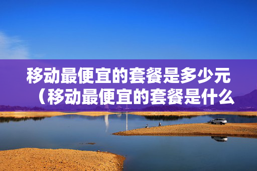 移动最便宜的套餐是多少元（移动最便宜的套餐是什么套餐）