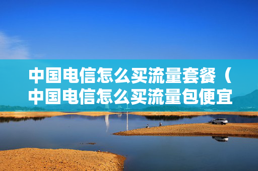 中国电信怎么买流量套餐（中国电信怎么买流量包便宜）