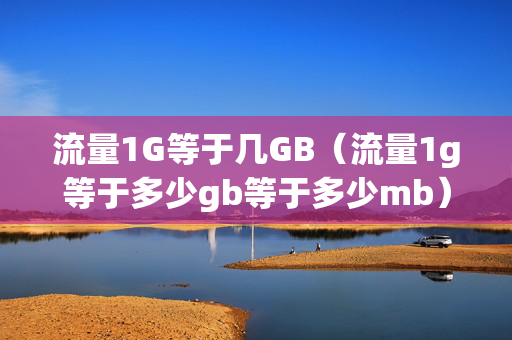 流量1G等于几GB（流量1g等于多少gb等于多少mb）