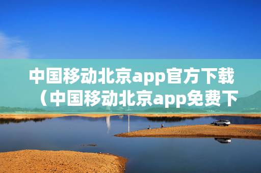 中国移动北京app官方下载（中国移动北京app免费下载安装）