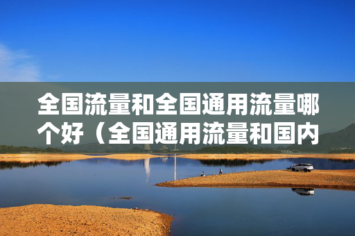 全国流量和全国通用流量哪个好（全国通用流量和国内其他流量有啥区别）