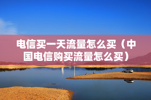 电信买一天流量怎么买（中国电信购买流量怎么买）