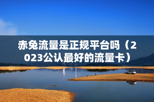 赤兔流量是正规平台吗（2023公认最好的流量卡）