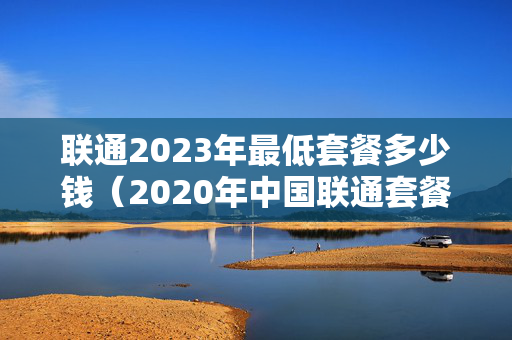 联通2023年最低套餐多少钱（2020年中国联通套餐）