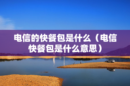 电信的快餐包是什么（电信快餐包是什么意思）