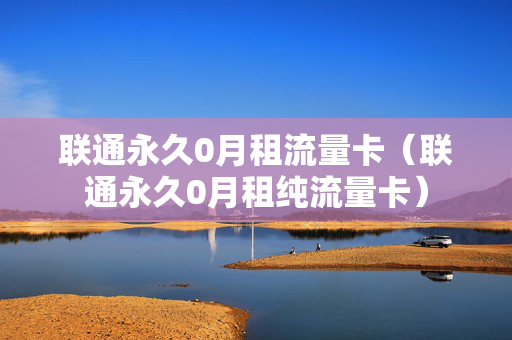 联通永久0月租流量卡（联通永久0月租纯流量卡）