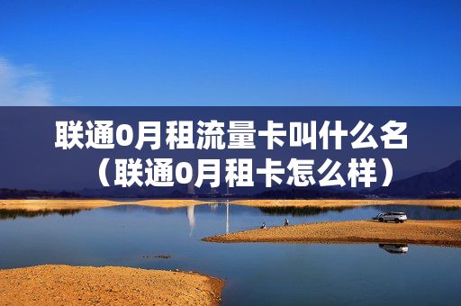 联通0月租流量卡叫什么名（联通0月租卡怎么样）