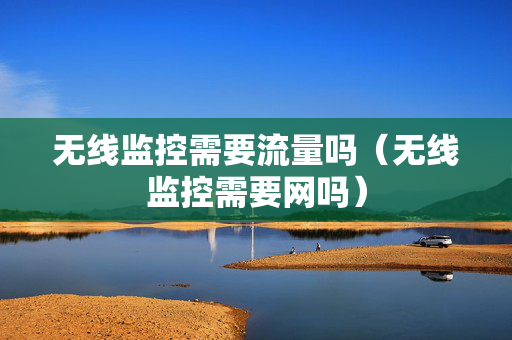 无线监控需要流量吗（无线监控需要网吗）