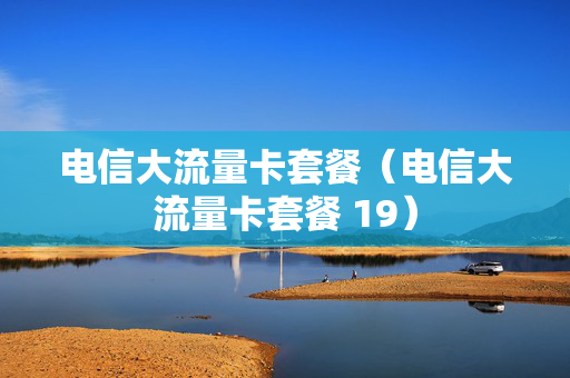 电信大流量卡套餐（电信大流量卡套餐 19）