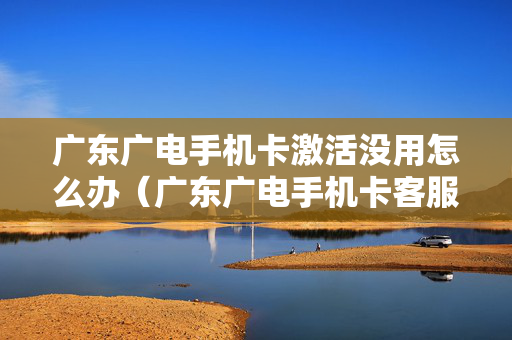 广东广电手机卡激活没用怎么办（广东广电手机卡客服电话）
