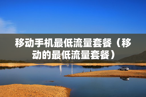 移动手机最低流量套餐（移动的最低流量套餐）