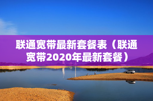 联通宽带最新套餐表（联通宽带2020年最新套餐）