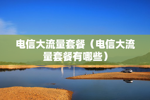 电信大流量套餐（电信大流量套餐有哪些）