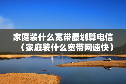 家庭装什么宽带最划算电信（家庭装什么宽带网速快）