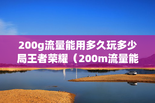 200g流量能用多久玩多少局王者荣耀（200m流量能打多久王者荣耀）