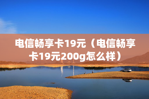 电信畅享卡19元（电信畅享卡19元200g怎么样）
