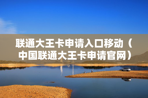 联通大王卡申请入口移动（中国联通大王卡申请官网）