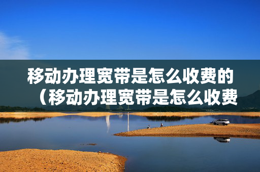 移动办理宽带是怎么收费的（移动办理宽带是怎么收费的）