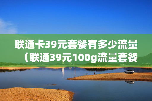 联通卡39元套餐有多少流量（联通39元100g流量套餐怎么办理）