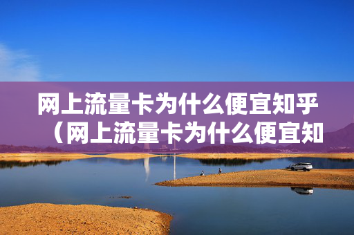 网上流量卡为什么便宜知乎（网上流量卡为什么便宜知乎还能用）