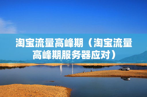 淘宝流量高峰期（淘宝流量高峰期服务器应对）