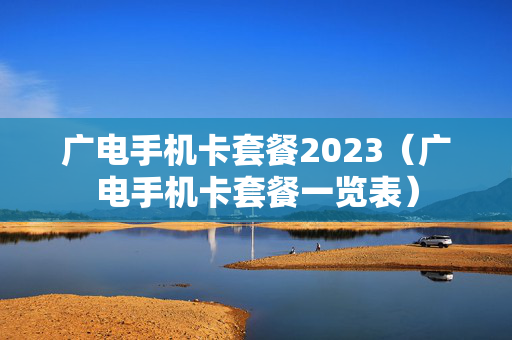 广电手机卡套餐2023（广电手机卡套餐一览表）